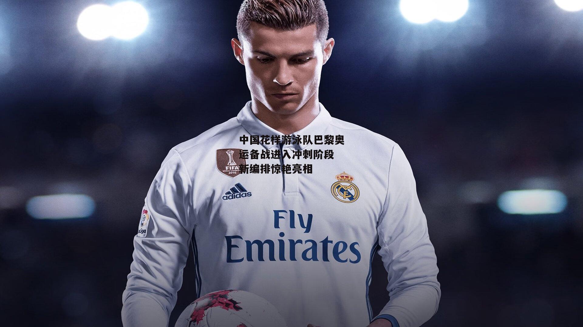 中国花样游泳队巴黎奥运备战进入冲刺阶段 新编排惊艳亮相