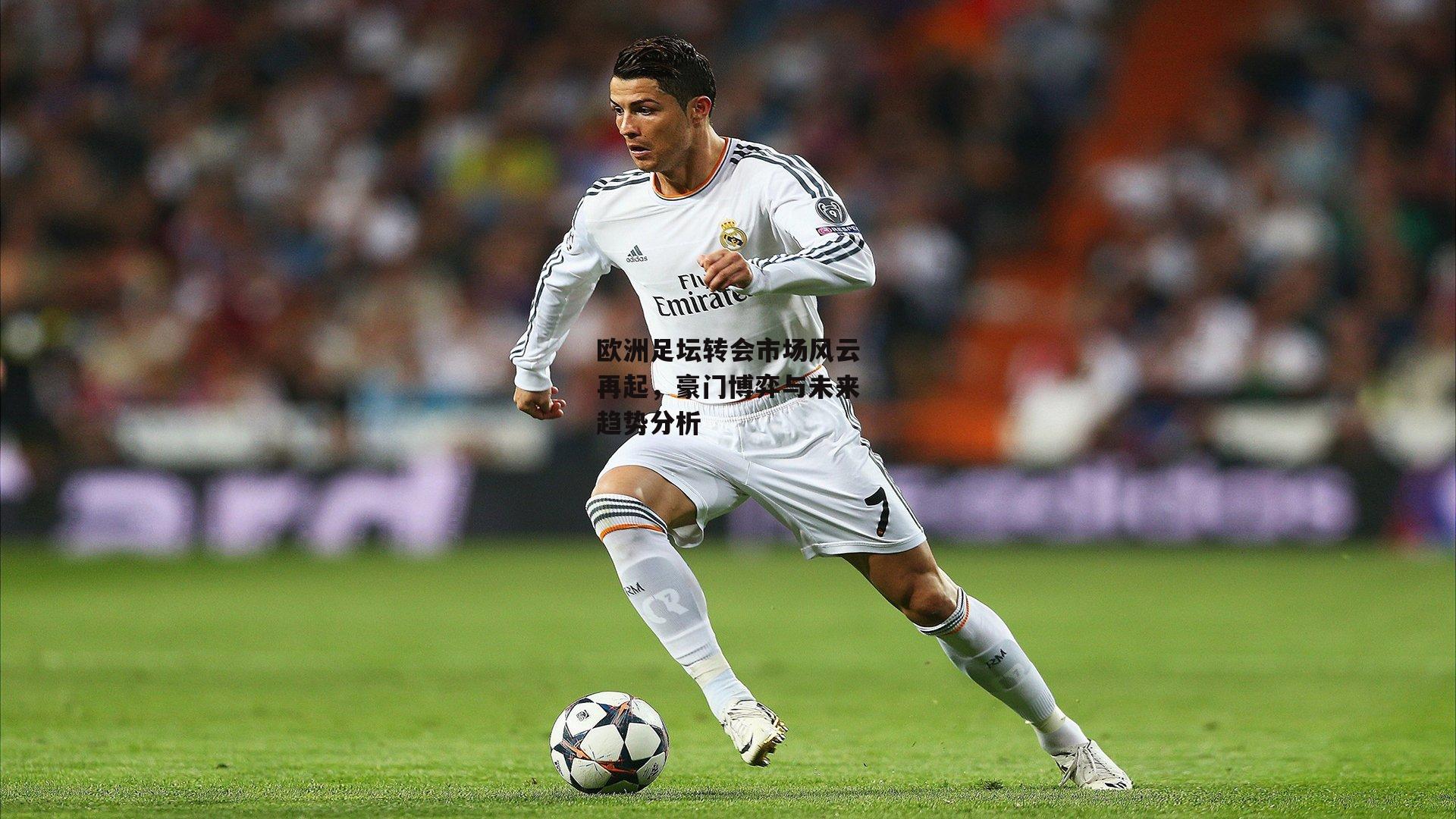欧洲足坛转会市场风云再起，豪门博弈与未来趋势分析